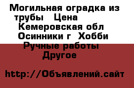 Могильная оградка из трубы › Цена ­ 10 000 - Кемеровская обл., Осинники г. Хобби. Ручные работы » Другое   